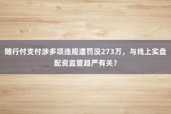 随行付支付涉多项违规遭罚没273万，与线上实盘配资监管趋严有关？