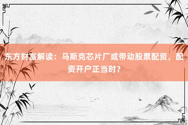 东方财富解读：马斯克芯片厂或带动股票配资，配资开户正当时？