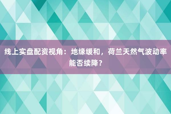 线上实盘配资视角:地缘缓和,荷兰天然气波动率能否续降?