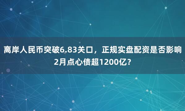 离岸人民币突破6.83关口，正规实盘配资是否影响2月点心债超1200亿？