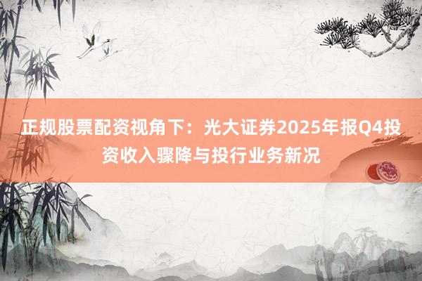 正规股票配资视角下：光大证券2025年报Q4投资收入骤降与投行业务新况