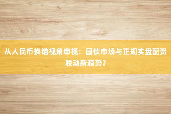 从人民币换锚视角审视：国债市场与正规实盘配资联动新趋势？