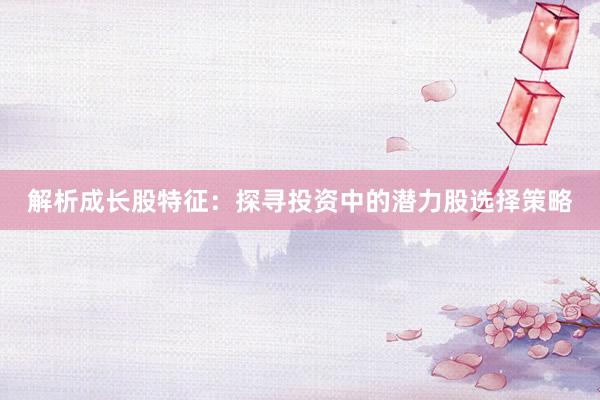 解析成长股特征：探寻投资中的潜力股选择策略