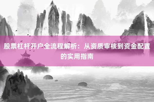 股票杠杆开户全流程解析：从资质审核到资金配置的实用指南
