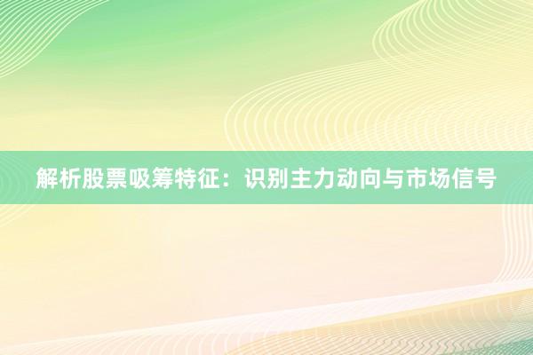 解析股票吸筹特征：识别主力动向与市场信号