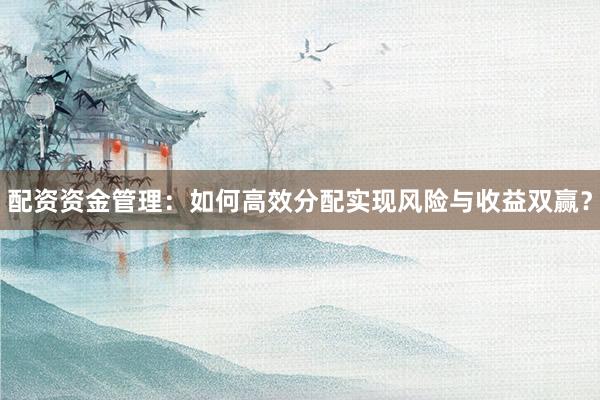 配资资金管理：如何高效分配实现风险与收益双赢？