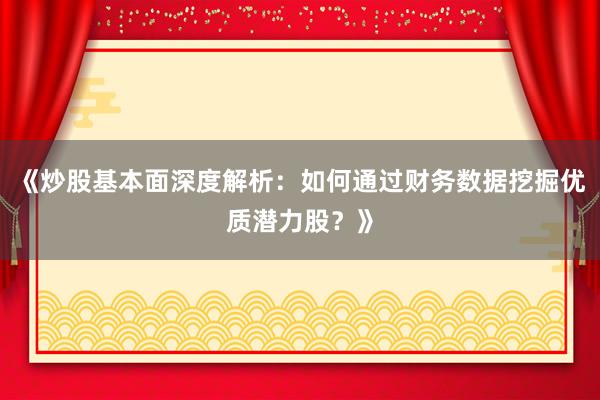 《炒股基本面深度解析：如何通过财务数据挖掘优质潜力股？》