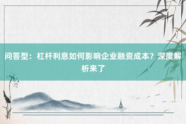 问答型：杠杆利息如何影响企业融资成本？深度解析来了