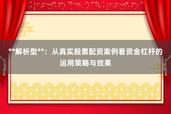 **解析型**:从真实股票配资案例看资金杠杆的运用策略与效果