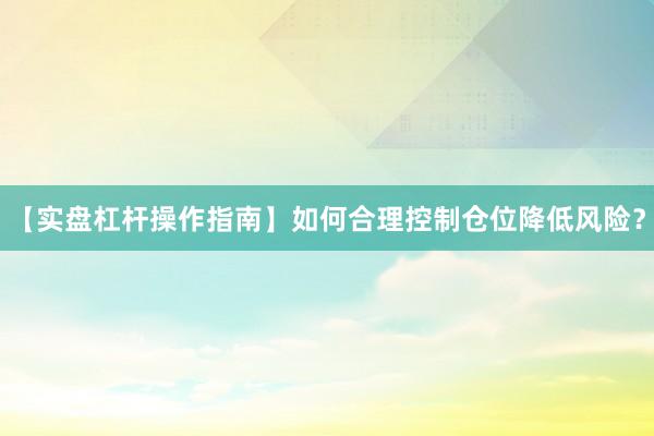【实盘杠杆操作指南】如何合理控制仓位降低风险?