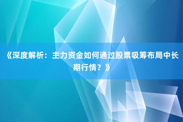 《深度解析：主力资金如何通过股票吸筹布局中长期行情？》