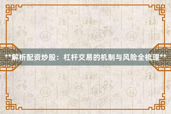 **解析配资炒股：杠杆交易的机制与风险全梳理**