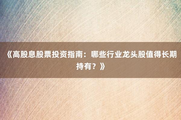 《高股息股票投资指南：哪些行业龙头股值得长期持有？》