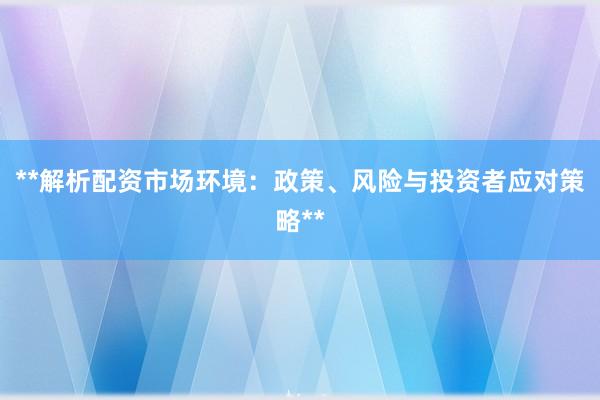 **解析配资市场环境：政策、风险与投资者应对策略**