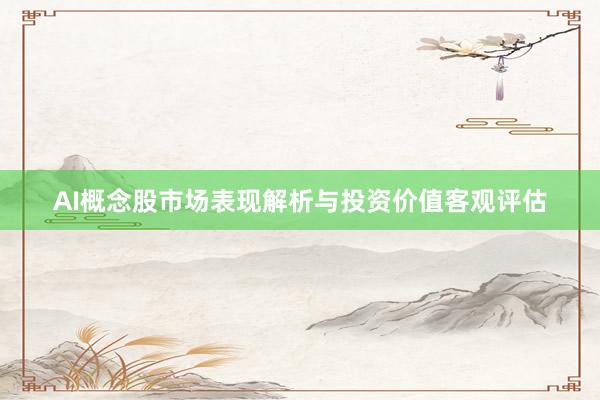 AI概念股市场表现解析与投资价值客观评估
