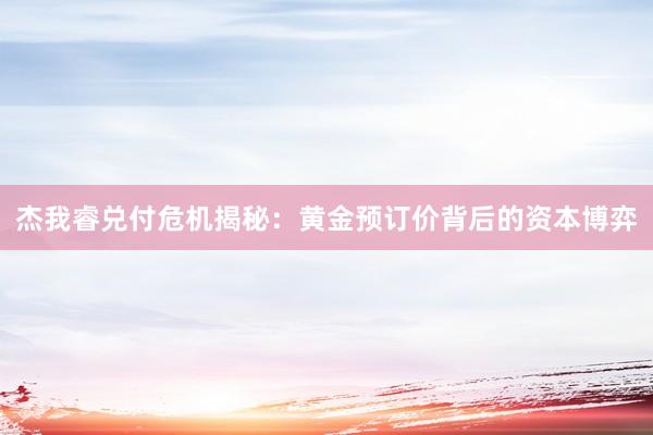 杰我睿兑付危机揭秘：黄金预订价背后的资本博弈