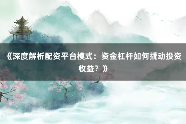 《深度解析配资平台模式：资金杠杆如何撬动投资收益？》