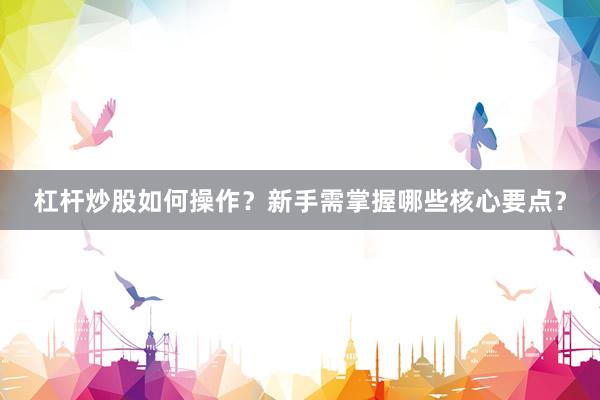 杠杆炒股如何操作?新手需掌握哪些核心要点?