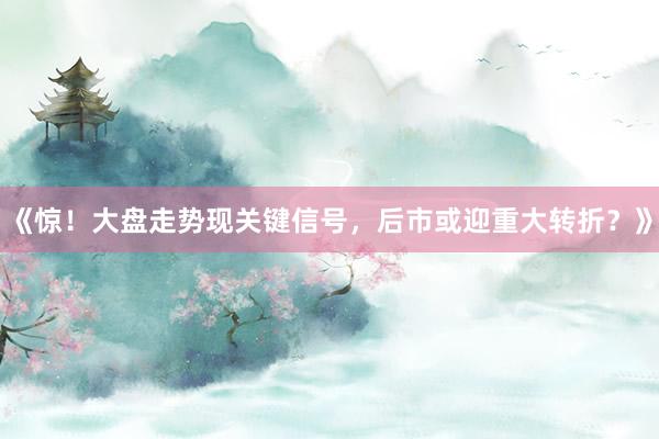 《惊！大盘走势现关键信号，后市或迎重大转折？》