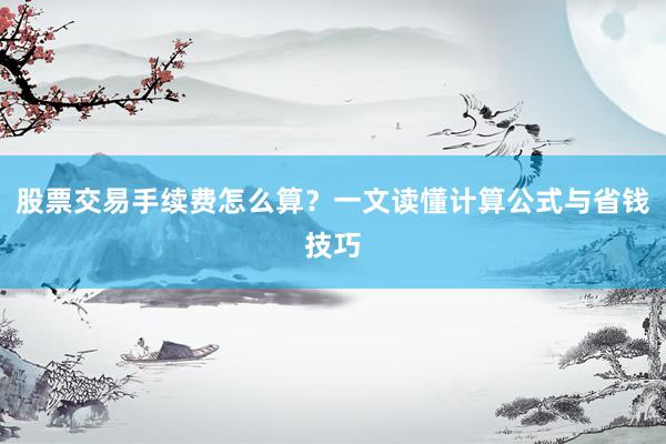 股票交易手续费怎么算?一文读懂计算公式与省钱技巧