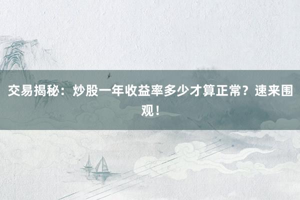 交易揭秘:炒股一年收益率多少才算正常?速来围观!