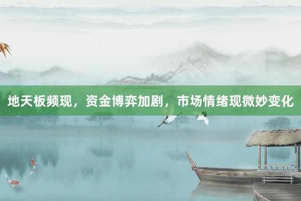 地天板频现,资金博弈加剧,市场情绪现微妙变化