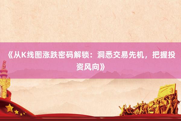 《从K线图涨跌密码解锁:洞悉交易先机,把握投资风向》