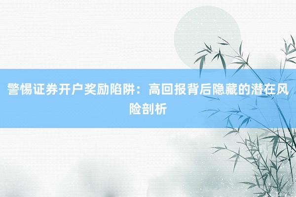 警惕证券开户奖励陷阱:高回报背后隐藏的潜在风险剖析