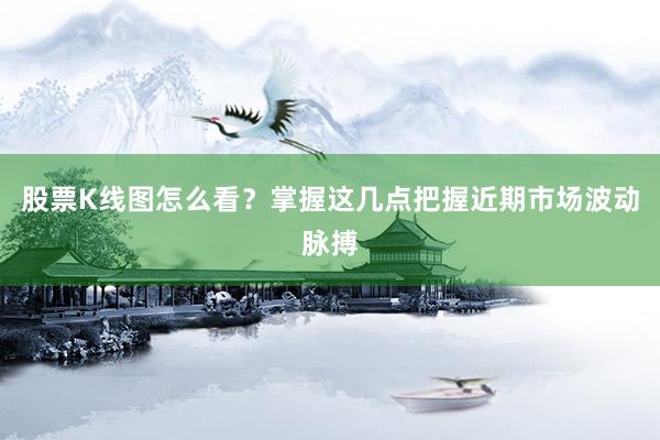 股票K线图怎么看？掌握这几点把握近期市场波动脉搏