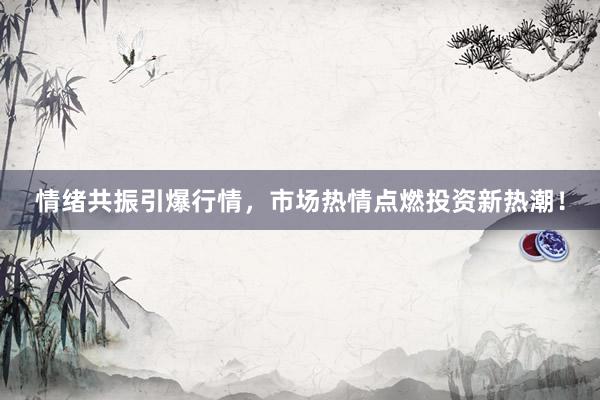 情绪共振引爆行情,市场热情点燃投资新热潮!