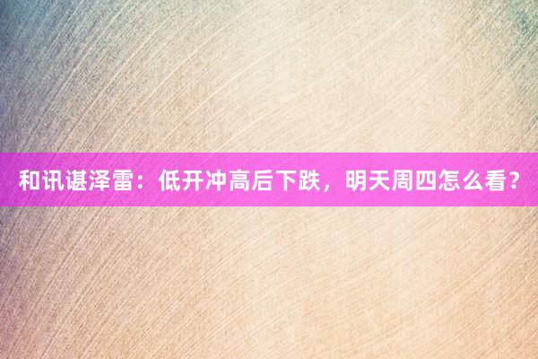 和讯谌泽雷:低开冲高后下跌,明天周四怎么看?