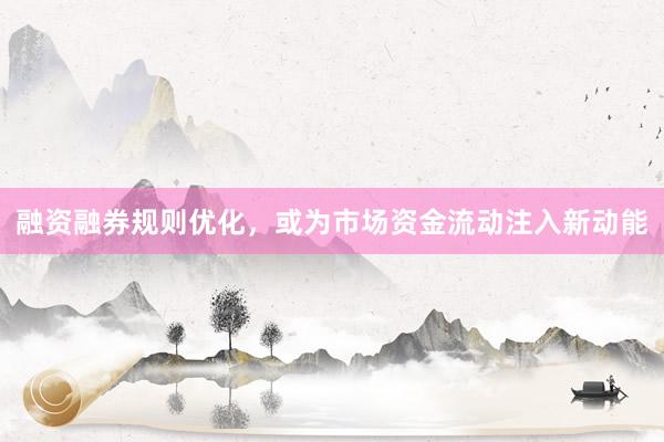 融资融券规则优化,或为市场资金流动注入新动能