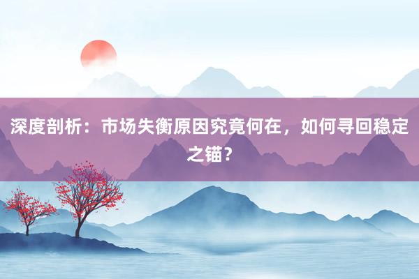 深度剖析:市场失衡原因究竟何在,如何寻回稳定之锚?