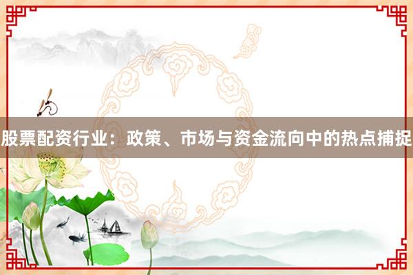 股票配资行业:政策、市场与资金流向中的热点捕捉