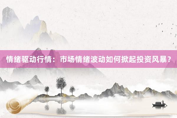 情绪驱动行情:市场情绪波动如何掀起投资风暴?