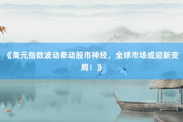《美元指数波动牵动股市神经,全球市场或迎新变局!》