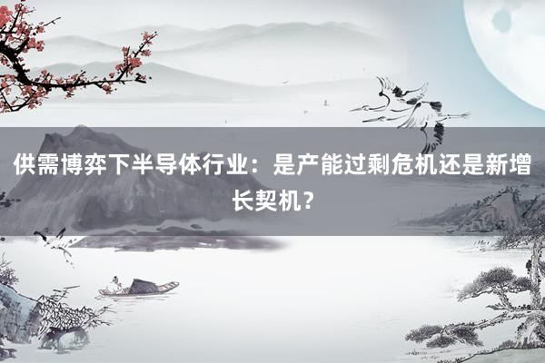 供需博弈下半导体行业:是产能过剩危机还是新增长契机?