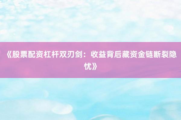 《股票配资杠杆双刃剑:收益背后藏资金链断裂隐忧》