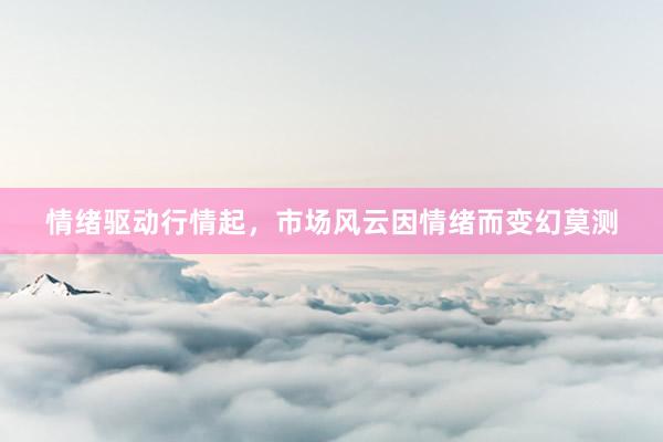 情绪驱动行情起,市场风云因情绪而变幻莫测