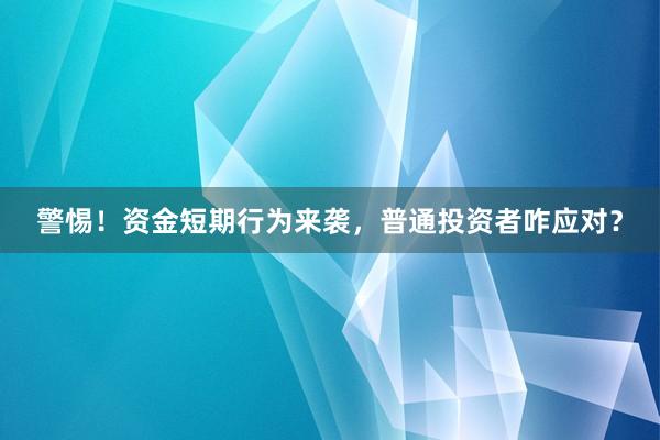 警惕!资金短期行为来袭,普通投资者咋应对?