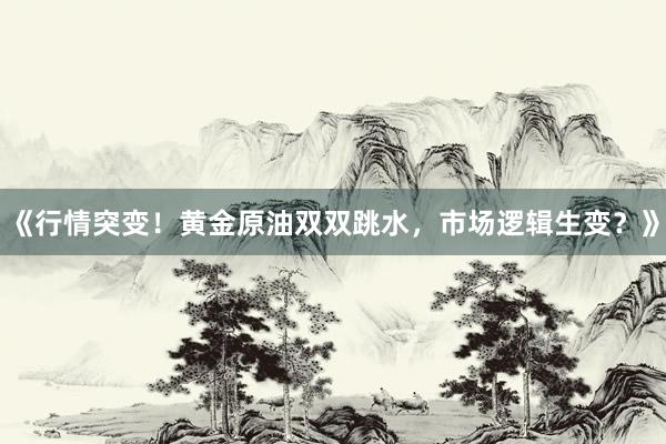 《行情突变!黄金原油双双跳水,市场逻辑生变?》