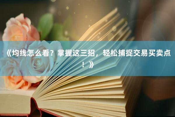 《均线怎么看?掌握这三招,轻松捕捉交易买卖点!》