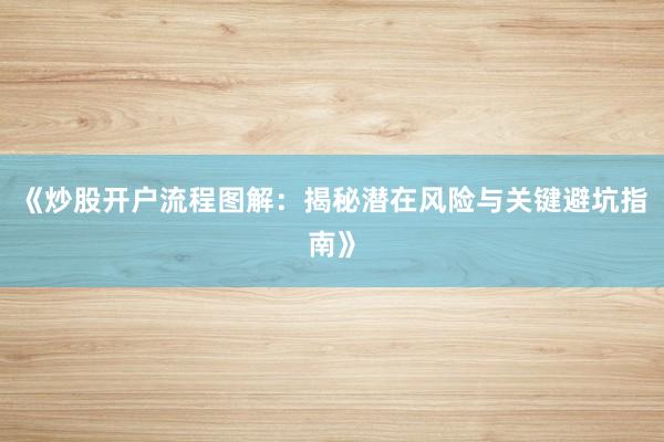 《炒股开户流程图解:揭秘潜在风险与关键避坑指南》