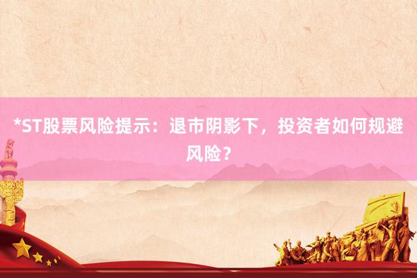 *ST股票风险提示:退市阴影下,投资者如何规避风险?