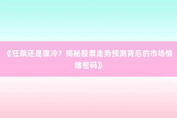 《狂飙还是骤冷?揭秘股票走势预测背后的市场情绪密码》