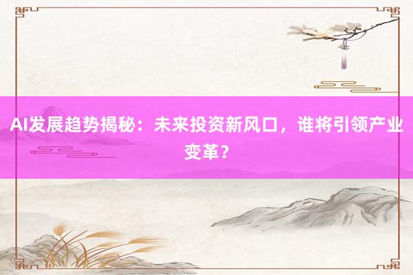 AI发展趋势揭秘:未来投资新风口,谁将引领产业变革?