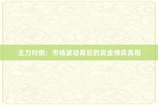 主力对倒：市场波动背后的资金博弈真相
