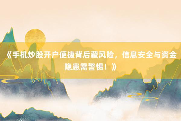 《手机炒股开户便捷背后藏风险，信息安全与资金隐患需警惕！》