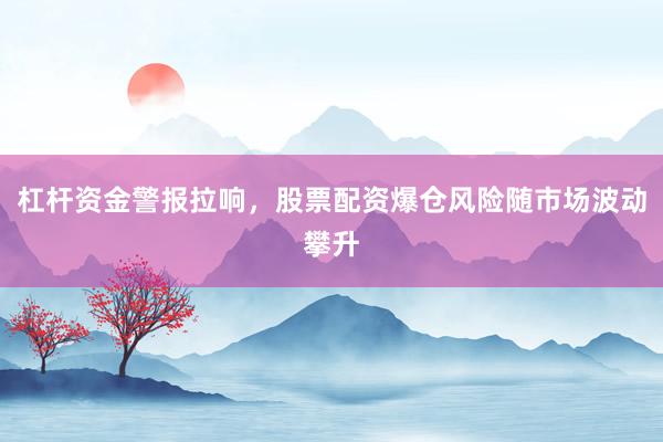 杠杆资金警报拉响，股票配资爆仓风险随市场波动攀升