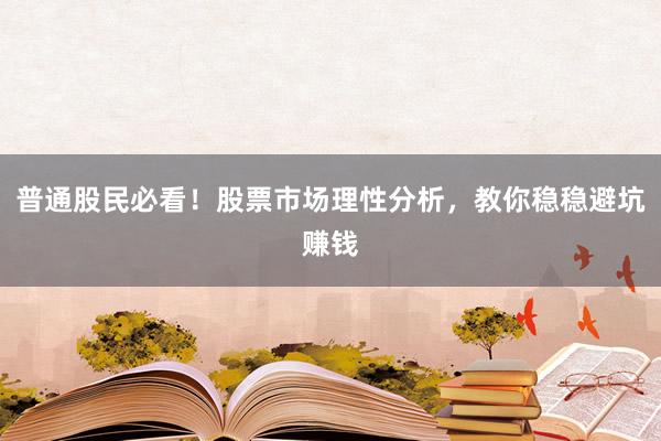 普通股民必看！股票市场理性分析，教你稳稳避坑赚钱